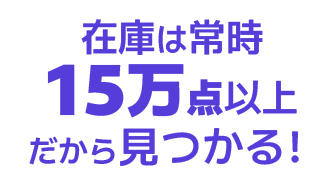 在庫は常時15万点以上だから見つかる!