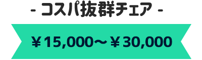 15,000円~30,000円 コスパ抜群チェア